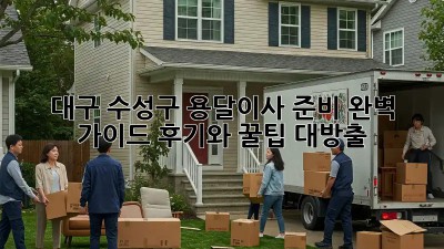 대구 수성구 용달이사 준비 완벽 가이드! 후기와 꿀팁 대방출